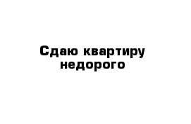 Сдаю квартиру недорого